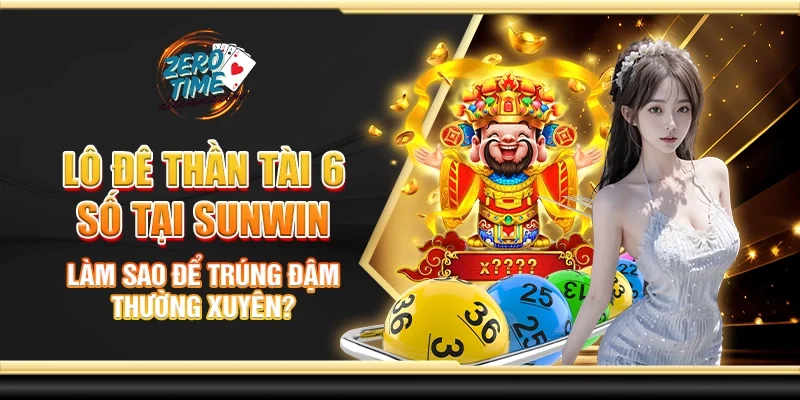 Lô đề thần tài 6 số tại Sunwin - Làm sao để trúng đậm thường xuyên?
